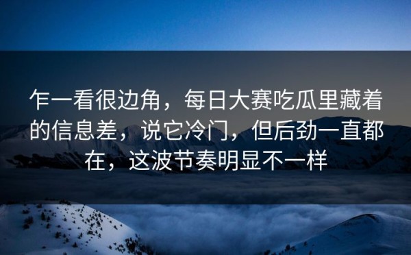 乍一看很边角，每日大赛吃瓜里藏着的信息差，说它冷门，但后劲一直都在，这波节奏明显不一样