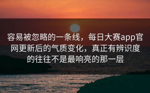 容易被忽略的一条线，每日大赛app官网更新后的气质变化，真正有辨识度的往往不是最响亮的那一层
