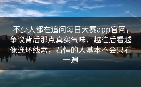 不少人都在追问每日大赛app官网，争议背后那点真实气味，越往后看越像连环线索，看懂的人基本不会只看一遍