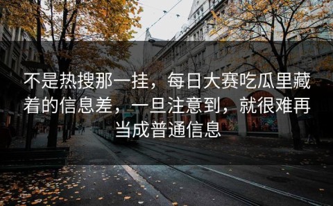 不是热搜那一挂，每日大赛吃瓜里藏着的信息差，一旦注意到，就很难再当成普通信息