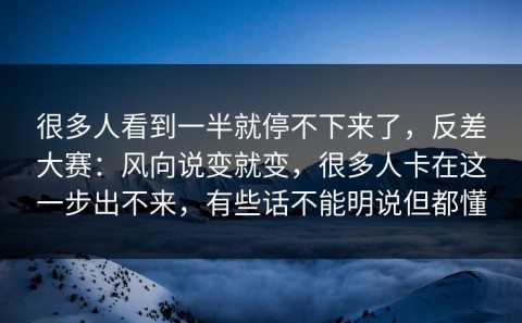 很多人看到一半就停不下来了，反差大赛：风向说变就变，很多人卡在这一步出不来，有些话不能明说但都懂