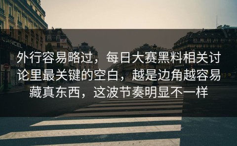 外行容易略过，每日大赛黑料相关讨论里最关键的空白，越是边角越容易藏真东西，这波节奏明显不一样