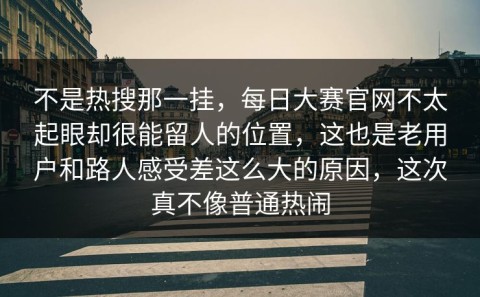 不是热搜那一挂，每日大赛官网不太起眼却很能留人的位置，这也是老用户和路人感受差这么大的原因，这次真不像普通热闹