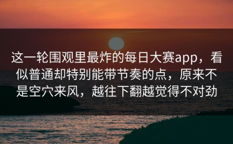 这一轮围观里最炸的每日大赛app，看似普通却特别能带节奏的点，原来不是空穴来风，越往下翻越觉得不对劲