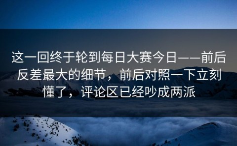 这一回终于轮到每日大赛今日——前后反差最大的细节，前后对照一下立刻懂了，评论区已经吵成两派