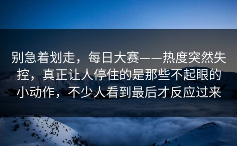别急着划走，每日大赛——热度突然失控，真正让人停住的是那些不起眼的小动作，不少人看到最后才反应过来
