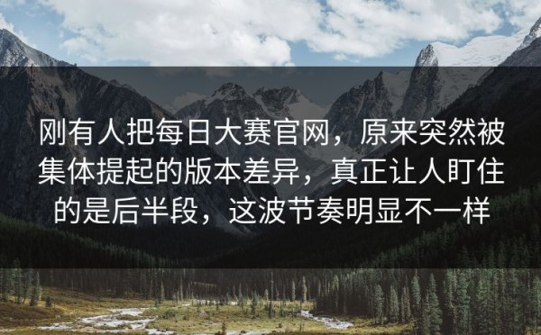 刚有人把每日大赛官网，原来突然被集体提起的版本差异，真正让人盯住的是后半段，这波节奏明显不一样