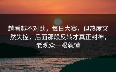 越看越不对劲，每日大赛，但热度突然失控，后面那段反转才真正封神，老观众一眼就懂