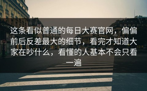这条看似普通的每日大赛官网，偏偏前后反差最大的细节，看完才知道大家在吵什么，看懂的人基本不会只看一遍