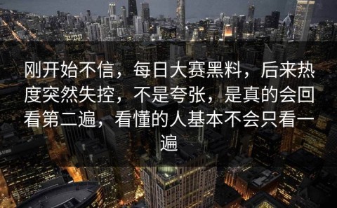 刚开始不信，每日大赛黑料，后来热度突然失控，不是夸张，是真的会回看第二遍，看懂的人基本不会只看一遍