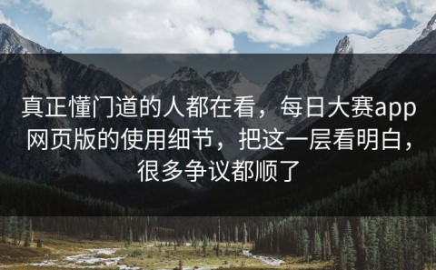 真正懂门道的人都在看，每日大赛app网页版的使用细节，把这一层看明白，很多争议都顺了