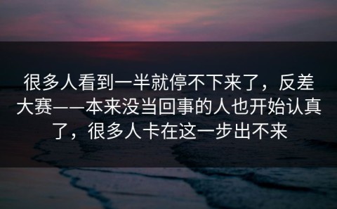 很多人看到一半就停不下来了，反差大赛——本来没当回事的人也开始认真了，很多人卡在这一步出不来