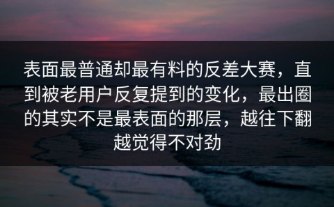表面最普通却最有料的反差大赛，直到被老用户反复提到的变化，最出圈的其实不是最表面的那层，越往下翻越觉得不对劲