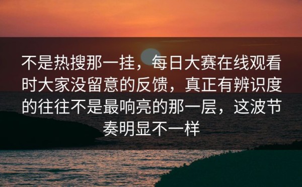 不是热搜那一挂，每日大赛在线观看时大家没留意的反馈，真正有辨识度的往往不是最响亮的那一层，这波节奏明显不一样