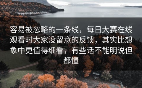 容易被忽略的一条线，每日大赛在线观看时大家没留意的反馈，其实比想象中更值得细看，有些话不能明说但都懂