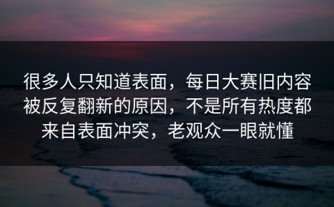 很多人只知道表面，每日大赛旧内容被反复翻新的原因，不是所有热度都来自表面冲突，老观众一眼就懂