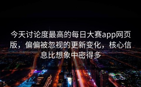 今天讨论度最高的每日大赛app网页版，偏偏被忽视的更新变化，核心信息比想象中密得多