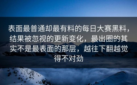 表面最普通却最有料的每日大赛黑料，结果被忽视的更新变化，最出圈的其实不是最表面的那层，越往下翻越觉得不对劲