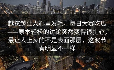 越挖越让人心里发毛，每日大赛吃瓜——原本轻松的讨论突然变得很扎心，最让人上头的不是表面那层，这波节奏明显不一样