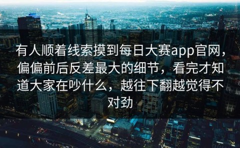 有人顺着线索摸到每日大赛app官网，偏偏前后反差最大的细节，看完才知道大家在吵什么，越往下翻越觉得不对劲