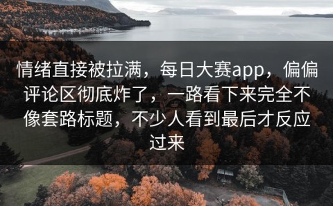 情绪直接被拉满，每日大赛app，偏偏评论区彻底炸了，一路看下来完全不像套路标题，不少人看到最后才反应过来