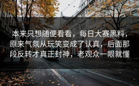 本来只想随便看看，每日大赛黑料，原来气氛从玩笑变成了认真，后面那段反转才真正封神，老观众一眼就懂
