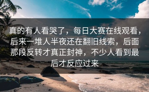 真的有人看哭了，每日大赛在线观看，后来一堆人半夜还在翻旧线索，后面那段反转才真正封神，不少人看到最后才反应过来