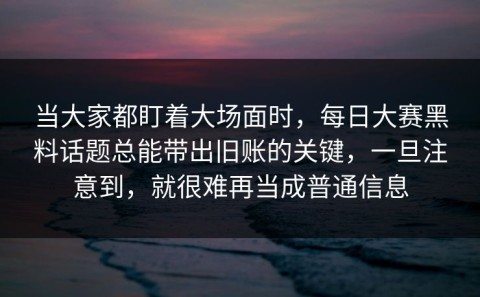 当大家都盯着大场面时，每日大赛黑料话题总能带出旧账的关键，一旦注意到，就很难再当成普通信息
