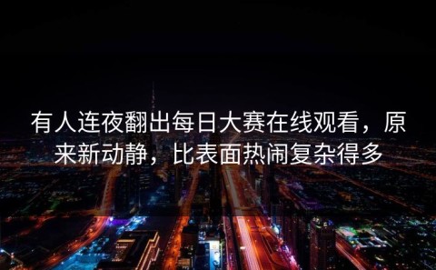 有人连夜翻出每日大赛在线观看，原来新动静，比表面热闹复杂得多