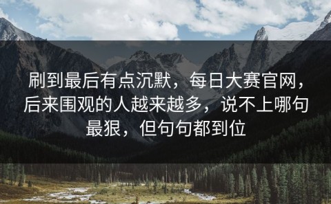 刷到最后有点沉默，每日大赛官网，后来围观的人越来越多，说不上哪句最狠，但句句都到位