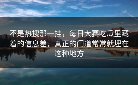 不是热搜那一挂，每日大赛吃瓜里藏着的信息差，真正的门道常常就埋在这种地方