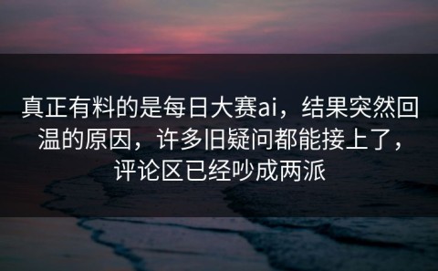 真正有料的是每日大赛ai，结果突然回温的原因，许多旧疑问都能接上了，评论区已经吵成两派