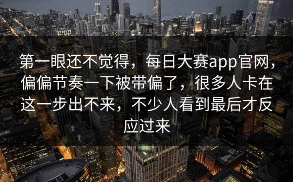 第一眼还不觉得，每日大赛app官网，偏偏节奏一下被带偏了，很多人卡在这一步出不来，不少人看到最后才反应过来