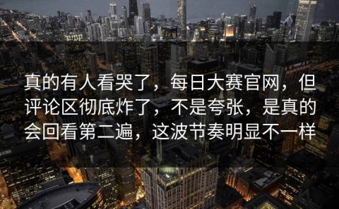 真的有人看哭了，每日大赛官网，但评论区彻底炸了，不是夸张，是真的会回看第二遍，这波节奏明显不一样