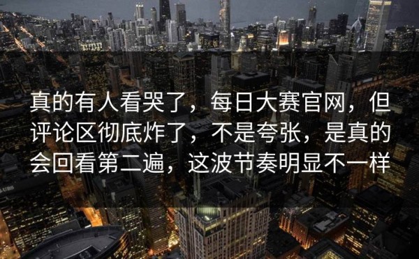 真的有人看哭了，每日大赛官网，但评论区彻底炸了，不是夸张，是真的会回看第二遍，这波节奏明显不一样