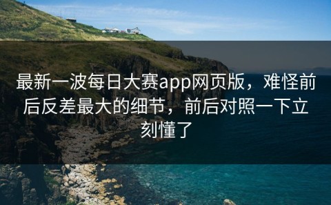 最新一波每日大赛app网页版，难怪前后反差最大的细节，前后对照一下立刻懂了