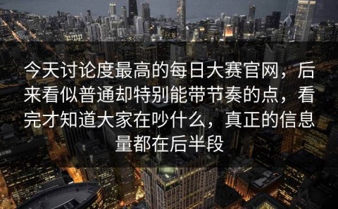 今天讨论度最高的每日大赛官网，后来看似普通却特别能带节奏的点，看完才知道大家在吵什么，真正的信息量都在后半段