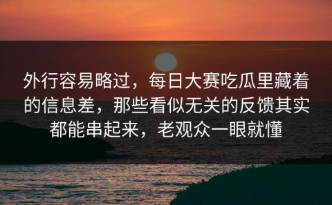 外行容易略过，每日大赛吃瓜里藏着的信息差，那些看似无关的反馈其实都能串起来，老观众一眼就懂