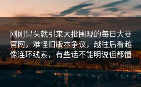 刚刚冒头就引来大批围观的每日大赛官网，难怪旧版本争议，越往后看越像连环线索，有些话不能明说但都懂