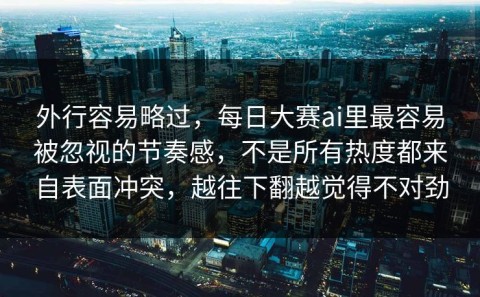 外行容易略过，每日大赛ai里最容易被忽视的节奏感，不是所有热度都来自表面冲突，越往下翻越觉得不对劲