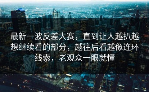 最新一波反差大赛，直到让人越扒越想继续看的部分，越往后看越像连环线索，老观众一眼就懂