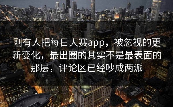 刚有人把每日大赛app，被忽视的更新变化，最出圈的其实不是最表面的那层，评论区已经吵成两派