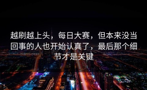 越刷越上头，每日大赛，但本来没当回事的人也开始认真了，最后那个细节才是关键