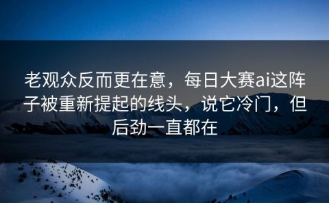 老观众反而更在意，每日大赛ai这阵子被重新提起的线头，说它冷门，但后劲一直都在