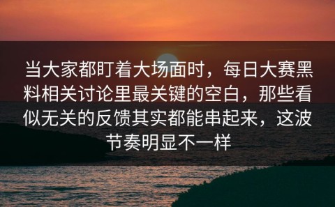 当大家都盯着大场面时，每日大赛黑料相关讨论里最关键的空白，那些看似无关的反馈其实都能串起来，这波节奏明显不一样