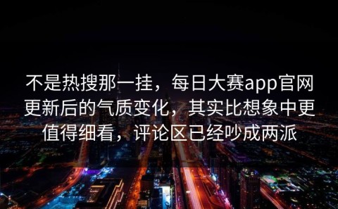 不是热搜那一挂，每日大赛app官网更新后的气质变化，其实比想象中更值得细看，评论区已经吵成两派