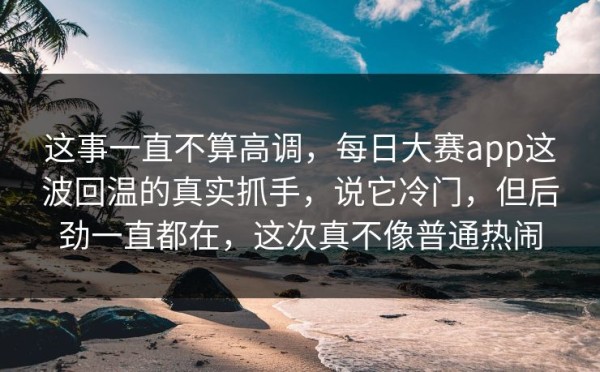 这事一直不算高调，每日大赛app这波回温的真实抓手，说它冷门，但后劲一直都在，这次真不像普通热闹
