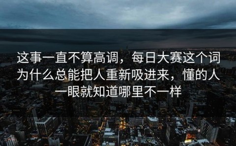 这事一直不算高调，每日大赛这个词为什么总能把人重新吸进来，懂的人一眼就知道哪里不一样