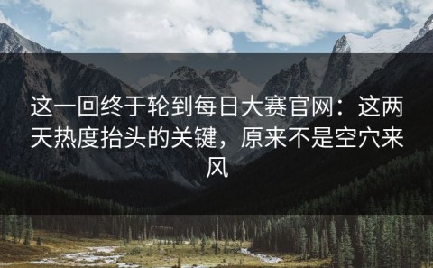 这一回终于轮到每日大赛官网：这两天热度抬头的关键，原来不是空穴来风