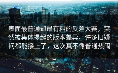 表面最普通却最有料的反差大赛，突然被集体提起的版本差异，许多旧疑问都能接上了，这次真不像普通热闹